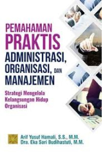 Pemahaman praktis administrasi, organisasi, dan manajemen : strategi mengelola kelangsungan hidup organisasi